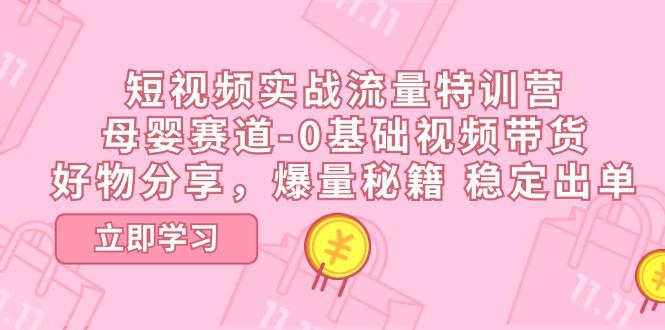 短视频实战流量特训营，母婴赛道-0基础带货，好物分享，爆量秘籍 稳定出单-百盛轻创