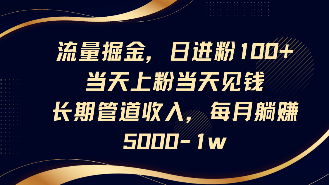 流量掘金，日进粉100+,当天上粉当天见钱，长期管道收入，每月躺赚5000-1w-百盛轻创
