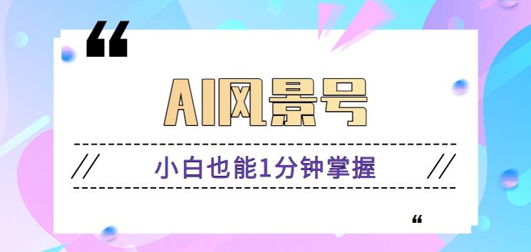 AI风景号7天涨粉10W，小白也能1分钟掌握的视频制作教程-百盛轻创
