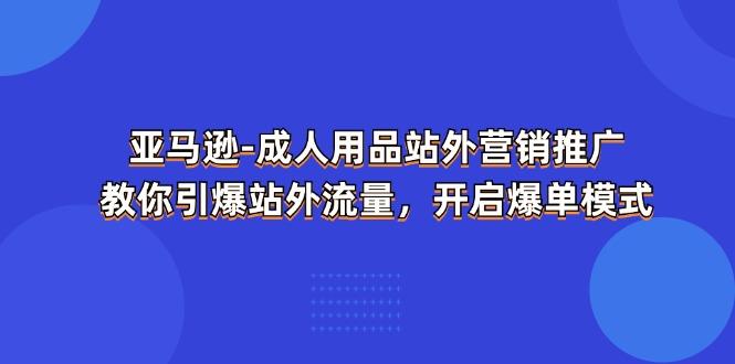 亚马逊-成人用品 站外营销推广  教你引爆站外流量，开启爆单模式-百盛轻创