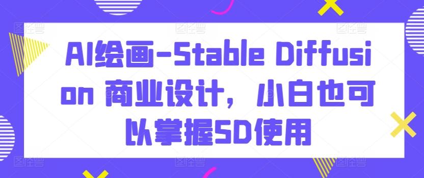 AI绘画-Stable Diffusion 商业设计，小白也可以掌握SD使用-百盛轻创