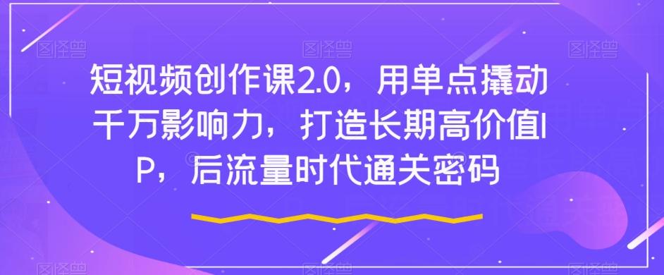 短视频创作课2.0，用单点撬动千万影响力，打造长期高价值IP，后流量时代通关密码-百盛轻创