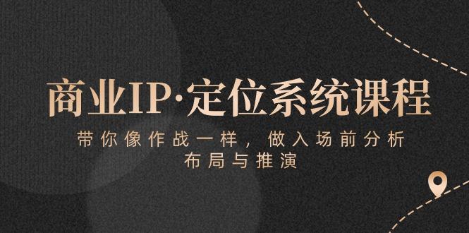 商业IP·定位系统课程：带你像 作战一样，做入场 前分析，布局与推演-百盛轻创