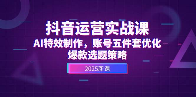 抖音运营实战课，AI特效制作，账号五件套优化，爆款选题策略-小艾项目网