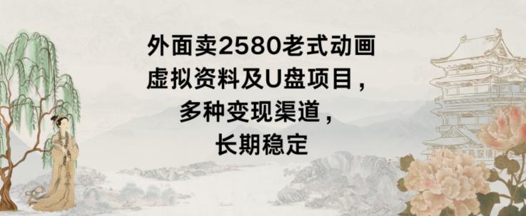 外面卖2580老式动画虚拟资料及U盘项目，多种变现渠道，长期稳定-百盛轻创