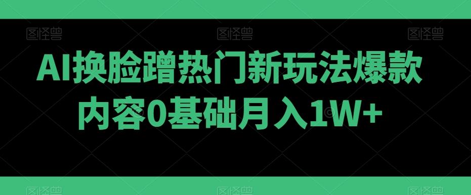 AI换脸蹭热门新玩法爆款内容0基础月入1W+-百盛轻创