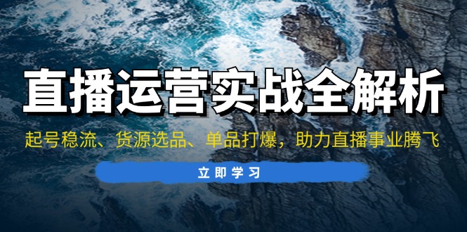 直播运营实战全解析：起号稳流、货源选品、单品打爆，助力直播事业腾飞-小艾项目网