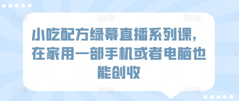 小吃配方绿幕直播系列课，在家用一部手机或者电脑也能创收-小艾项目网