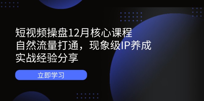 短视频操盘12月核心课程：自然流量打通，现象级IP养成，实战经验分享-小艾项目网