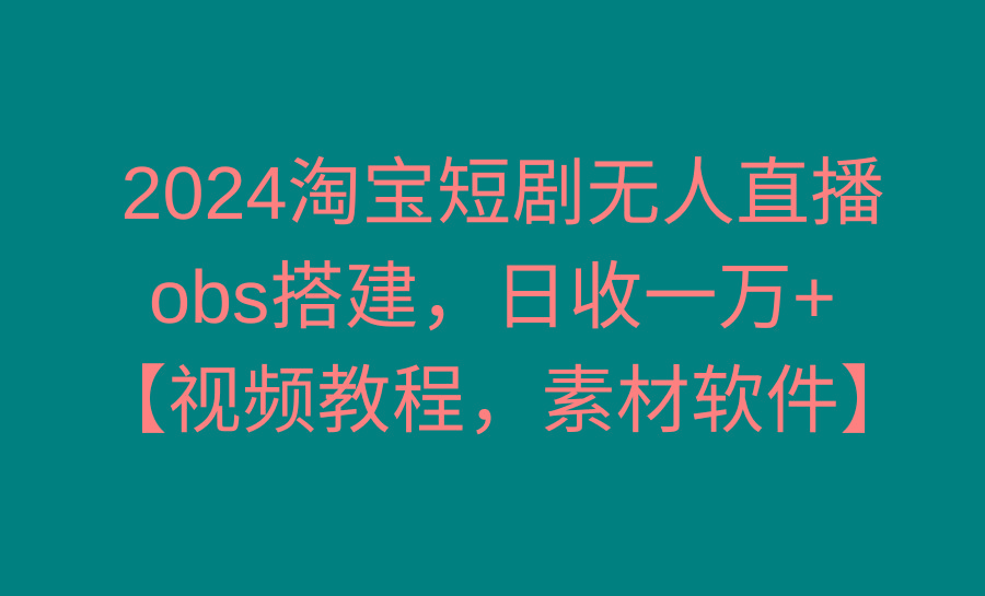 2024淘宝短剧无人直播3.0，obs搭建，日收一万+，【视频教程，附素材软件】-百盛轻创