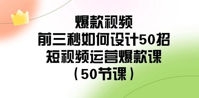 爆款视频前三秒如何设计50招：短视频运营爆款课(50节课)-百盛轻创