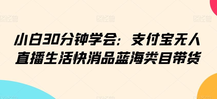 小白30分钟学会：支付宝无人直播生活快消品蓝海类目带货【揭秘】-百盛轻创
