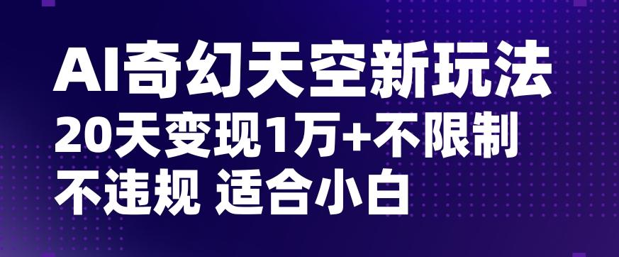 AI奇幻天空，20天变现五位数玩法，不限制不违规不封号玩法，适合小白操作【揭秘】-百盛轻创