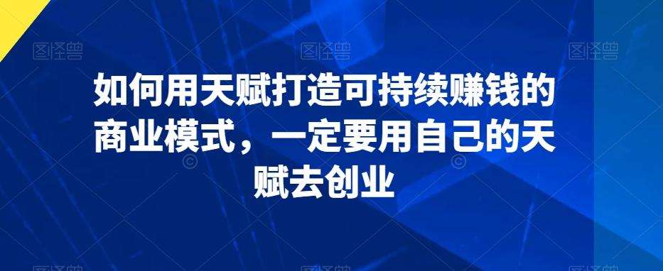 如何用天赋打造可持续赚钱的商业模式，一定要用自己的天赋去创业-百盛轻创