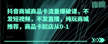 抖音商城商品卡流量爆破课，不发短视频，不发直播，纯玩商城推荐，商品卡起店从0-1-小艾项目网