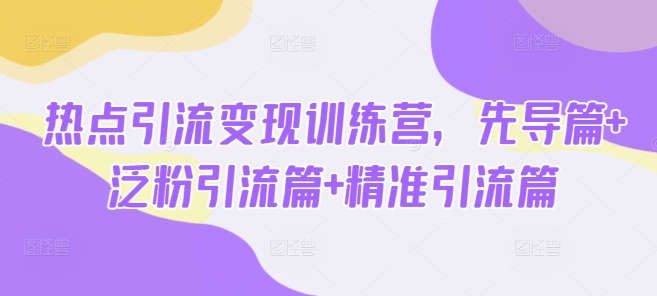 热点引流变现训练营，先导篇+泛粉引流篇+精准引流篇-百盛轻创