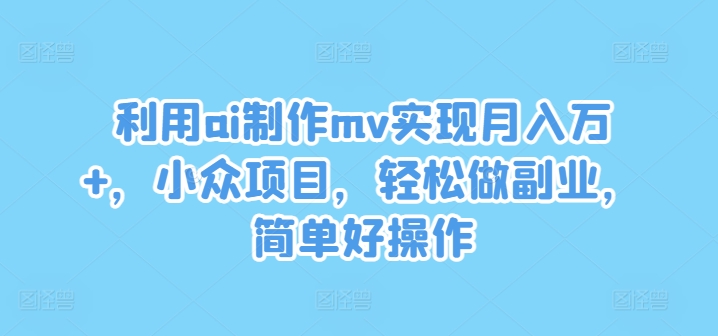 利用ai制作mv实现月入万+，小众项目，轻松做副业，简单好操作【揭秘】-百盛轻创