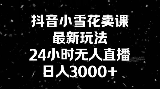 抖音小雪花卖课，24小时无人直播，日入3000+，小白也能轻松操作-百盛轻创