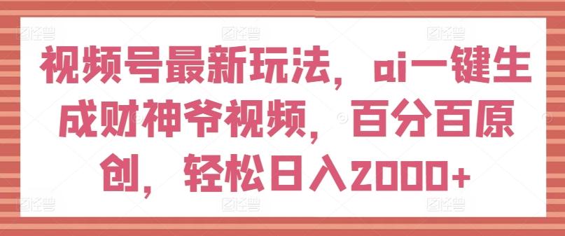 视频号最新玩法，ai一键生成财神爷视频，百分百原创，轻松日入2000+【揭秘】-百盛轻创