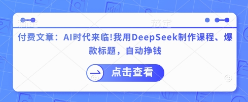 付费文章：AI时代来临！我用DeepSeek制作课程、爆款标题，自动挣钱-百盛轻创