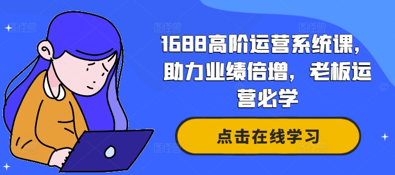 1688高阶运营系统课，助力业绩倍增，老板运营必学-百盛轻创
