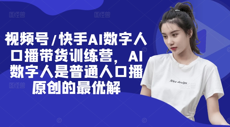 视频号/快手AI数字人口播带货训练营，AI数字人是普通人口播原创的最优解-小艾项目网