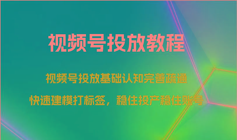 视频号投放教程-视频号投放基础认知完善疏通,快速建模打标签,稳住投产稳住账号-小艾项目网