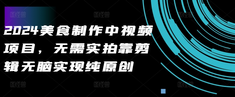 2024美食制作中视频项目，无需实拍靠剪辑无脑实现纯原创-百盛轻创