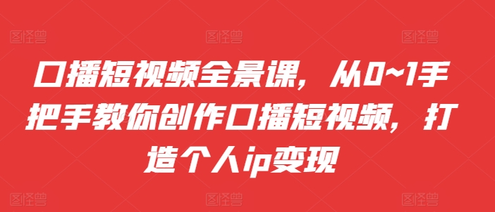 口播短视频全景课，​从0~1手把手教你创作口播短视频，打造个人ip变现-小艾项目网
