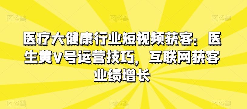 医疗大健康行业短视频获客：医生黄V号运营技巧，互联网获客业绩增长-百盛轻创