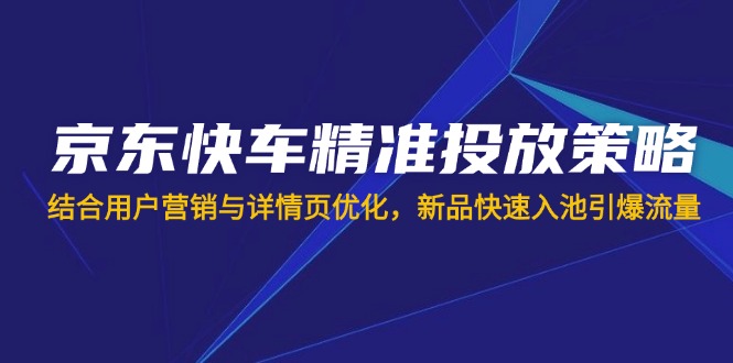 京东快车精准投放策略，结合用户营销与详情页优化，新品快速入池引爆流量-小艾项目网