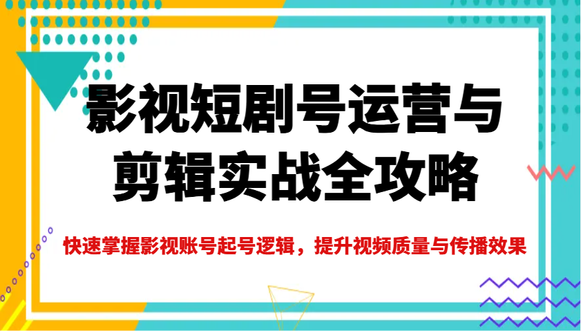 影视短剧号运营与剪辑实战全攻略，快速掌握影视账号起号逻辑，提升视频质量与传播效果-小艾项目网