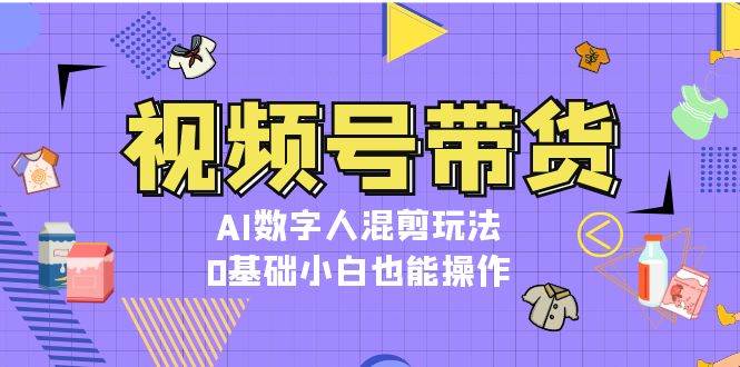 视频号带货，AI数字人混剪玩法，0基础小白也能操作-小艾项目网