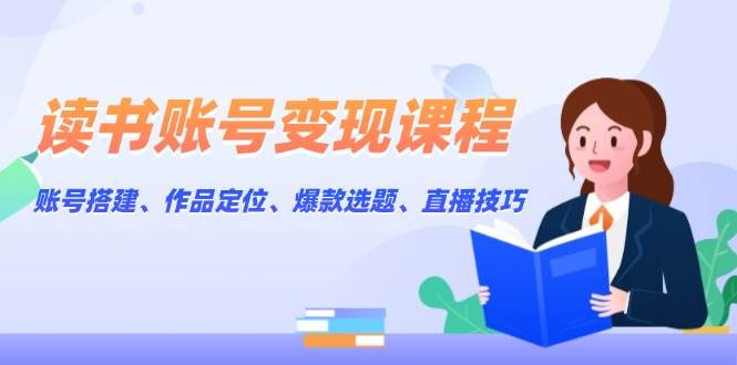 读书账号变现课程：账号搭建、作品定位、爆款选题、直播技巧-百盛轻创