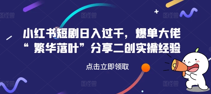 小红书短剧日入过千，爆单大佬“繁华落叶”分享二创实操经验-百盛轻创
