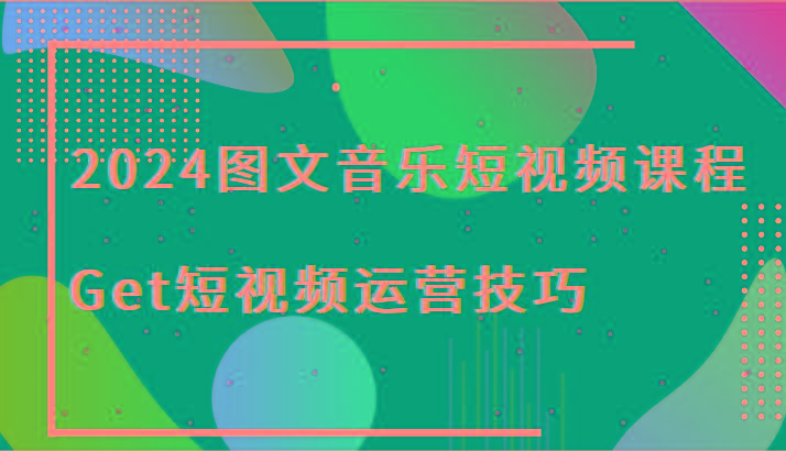 2024图文音乐短视频课程-Get短视频运营技巧-百盛轻创