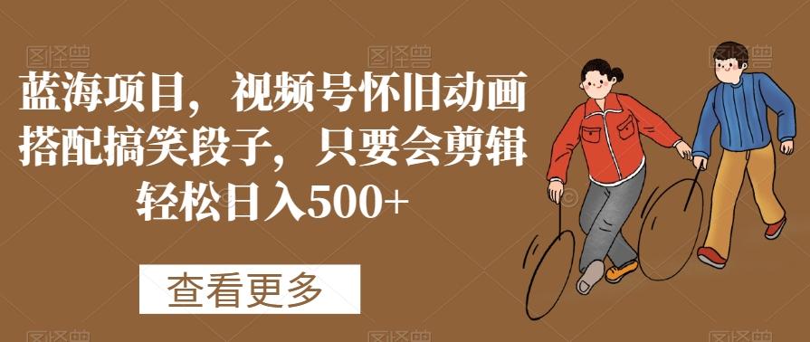 蓝海项目，视频号怀旧动画搭配搞笑段子，只要会剪辑轻松日入500+【揭秘】-百盛轻创