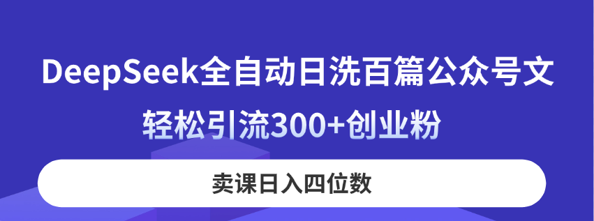 DeepSeek全自动日洗百篇公众号文，轻松引流300+创业粉，卖课日入四位数！-百盛轻创