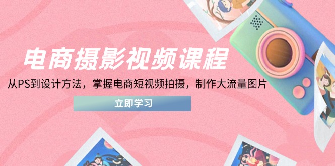 电商摄影视频课程，从PS到设计方法，掌握电商短视频拍摄，制作大流量图片-百盛轻创