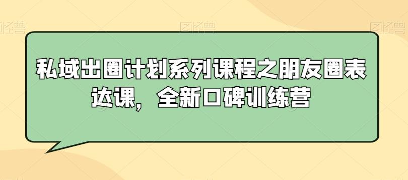 私域出圈计划系列课程之朋友圈表达课，全新口碑训练营-百盛轻创