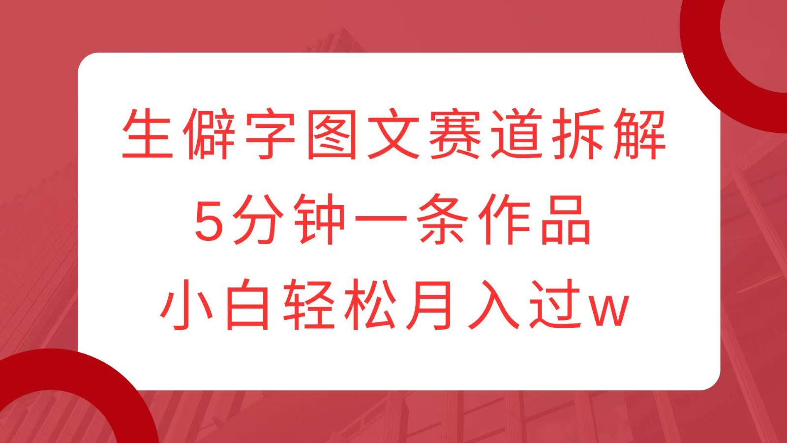生僻字图文赛道拆解，5分钟一条作品，小白轻松月入过w-百盛轻创