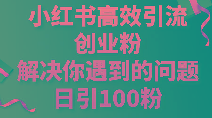 小红书高效引流创业粉，解决你遇到的问题，日引100粉-百盛轻创