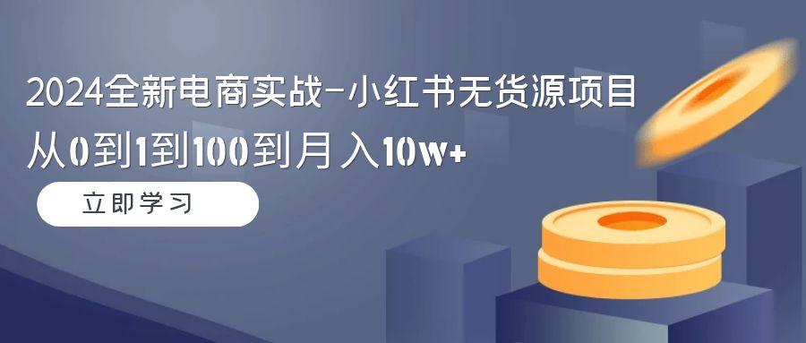 2024全新电商实战-小红书无货源项目：从0到1到100到月入10w+-百盛轻创