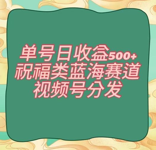 单号日收益500+、祝福类蓝海赛道、视频号分发【揭秘】-百盛轻创