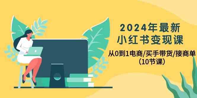 2024年最新小红书变现课,从0到1电商/买手带货/接商单(10节课)-百盛轻创