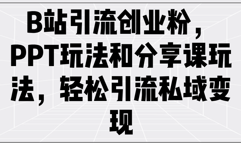 B站引流创业粉，PPT玩法和分享课玩法，轻松引流私域变现-小艾项目网