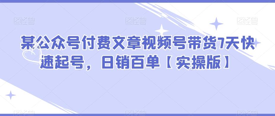 某公众号付费文章视频号带货7天快速起号，日销百单【实操版】-小艾项目网