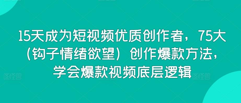 15天成为短视频优质创作者，75大(钩子情绪欲望)创作爆款方法，学会爆款视频底层逻辑-小艾项目网