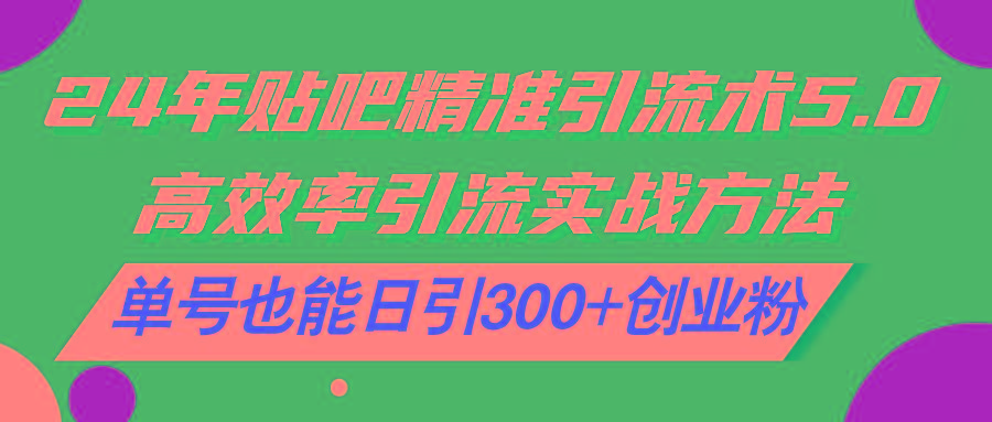 24年贴吧精准引流术5.0，高效率引流实战方法，单号也能日引300+创业粉-小艾项目网