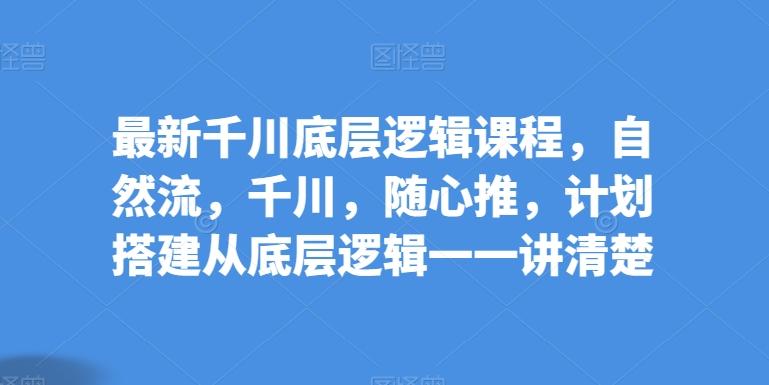 最新千川底层逻辑课程，自然流，千川，随心推，计划搭建从底层逻辑一一讲清楚-小艾项目网